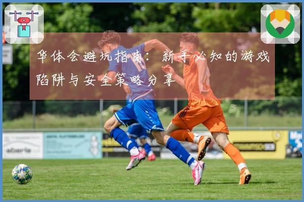 华体会避坑指南：新手必知的游戏陷阱与安全策略分享