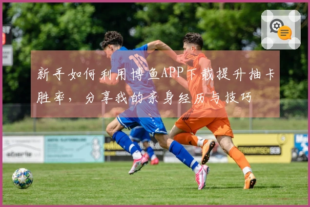 新手如何利用博鱼APP下载提升抽卡胜率，分享我的亲身经历与技巧