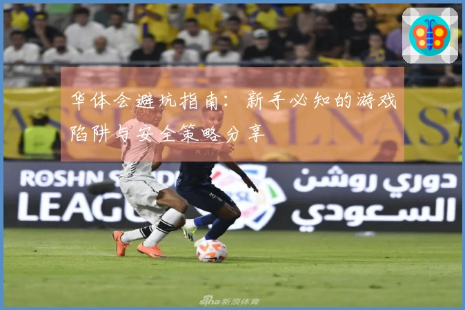 华体会避坑指南：新手必知的游戏陷阱与安全策略分享