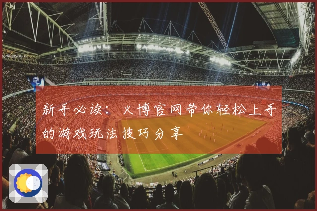 新手必读：火博官网带你轻松上手的游戏玩法技巧分享