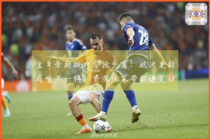 金年会新版内容抢先看！这次更新有啥不一样？资深玩家带你速览核心亮点！
