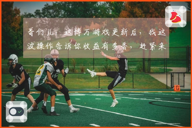 哥们儿，这博万游戏更新后，我这波操作告诉你收益有多香，赶紧来瞧瞧！