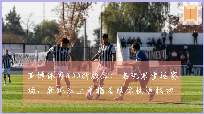亚博体育app新版本：老玩家重返赛场，新玩法上手指南助你快速找回节奏与收益