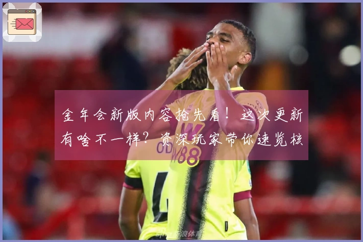 金年会新版内容抢先看！这次更新有啥不一样？资深玩家带你速览核心亮点！