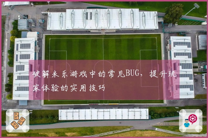 破解米乐游戏中的常见BUG，提升玩家体验的实用技巧