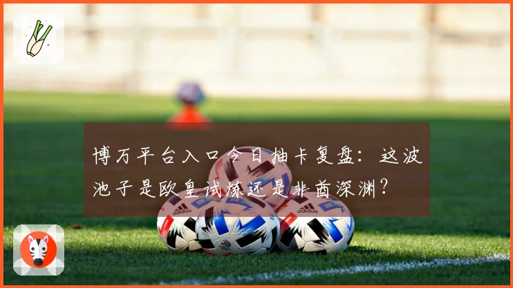 博万平台入口今日抽卡复盘：这波池子是欧皇试炼还是非酋深渊？