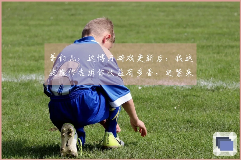 哥们儿，这博万游戏更新后，我这波操作告诉你收益有多香，赶紧来瞧瞧！