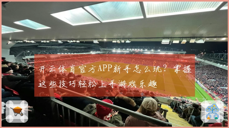 开云体育官方APP新手怎么玩？掌握这些技巧轻松上手游戏乐趣