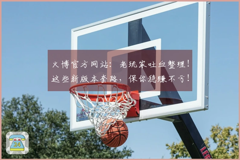 火博官方网站：老玩家吐血整理！这些新版本套路，保你稳赚不亏！