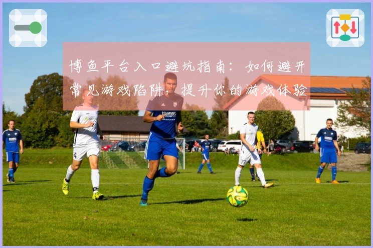 博鱼平台入口避坑指南：如何避开常见游戏陷阱，提升你的游戏体验