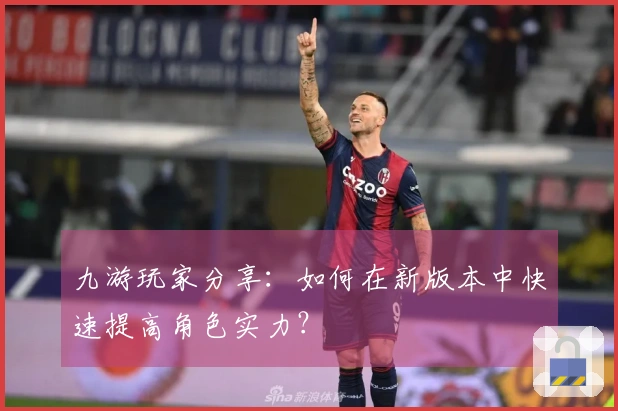 九游玩家分享：如何在新版本中快速提高角色实力？