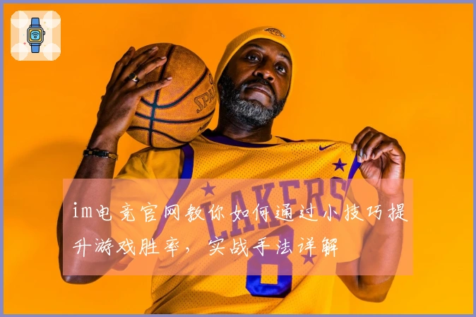 im电竞官网教你如何通过小技巧提升游戏胜率，实战手法详解