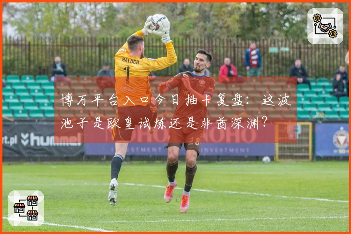 博万平台入口今日抽卡复盘：这波池子是欧皇试炼还是非酋深渊？