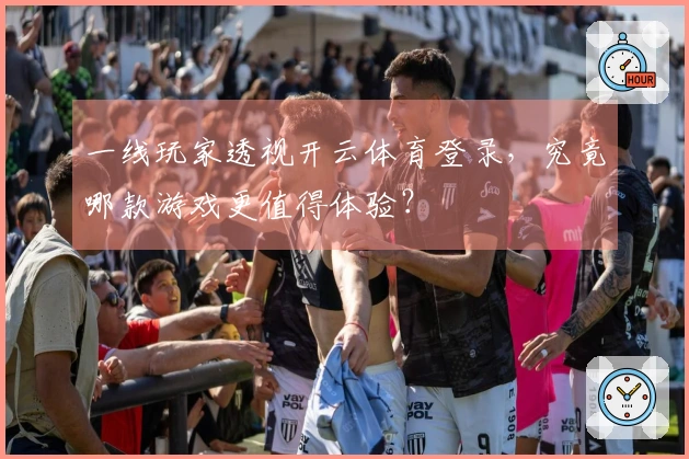 一线玩家透视开云体育登录，究竟哪款游戏更值得体验？