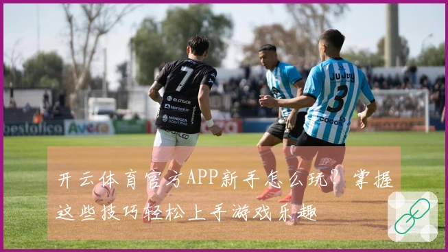 开云体育官方APP新手怎么玩？掌握这些技巧轻松上手游戏乐趣
