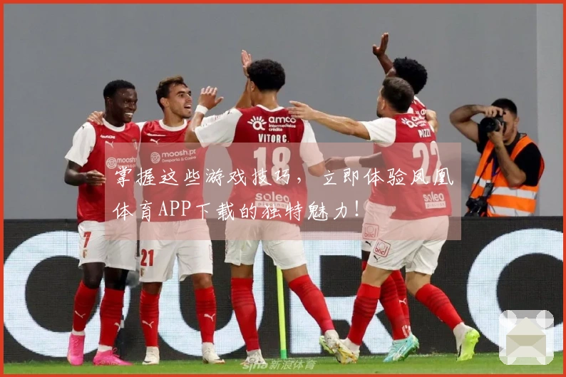 掌握这些游戏技巧，立即体验凤凰体育APP下载的独特魅力！