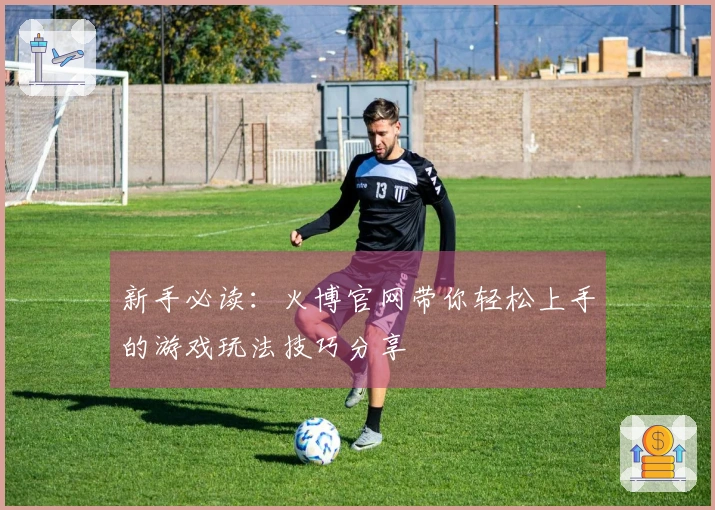 新手必读：火博官网带你轻松上手的游戏玩法技巧分享