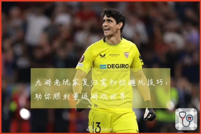 九游老玩家复归需知的避坑技巧，助你顺利重返游戏世界