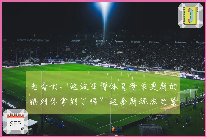 老哥们，这波亚博体育登录更新的福利你拿到了吗？这套新玩法赶紧学起来！
