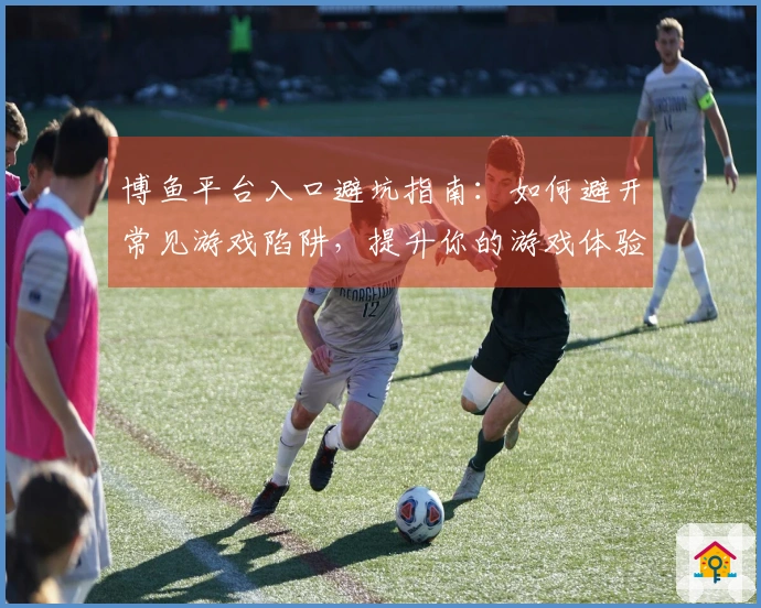 博鱼平台入口避坑指南：如何避开常见游戏陷阱，提升你的游戏体验