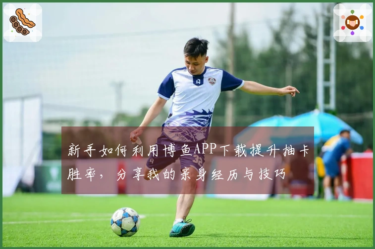 新手如何利用博鱼APP下载提升抽卡胜率，分享我的亲身经历与技巧